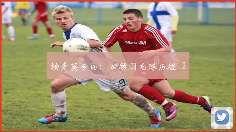 杨秀英专访：回顾羽毛球历程_2