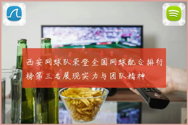 西安网球队荣登全国网球配合排行榜第三名展现实力与团队精神