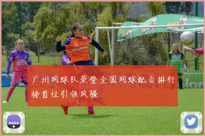 广州网球队荣登全国网球配合排行榜首位引领风骚