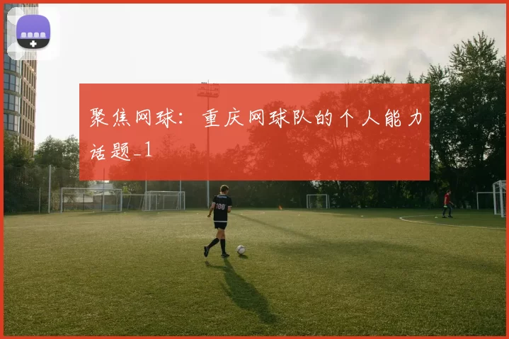 聚焦网球：重庆网球队的个人能力话题_1