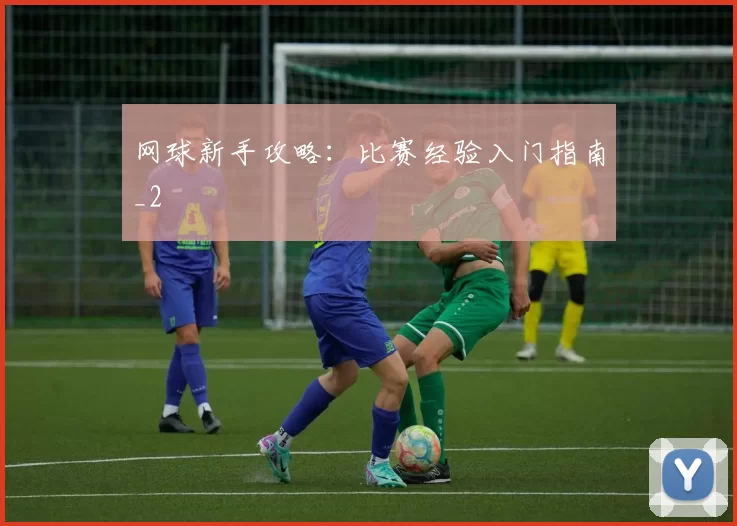 网球新手攻略：比赛经验入门指南_2