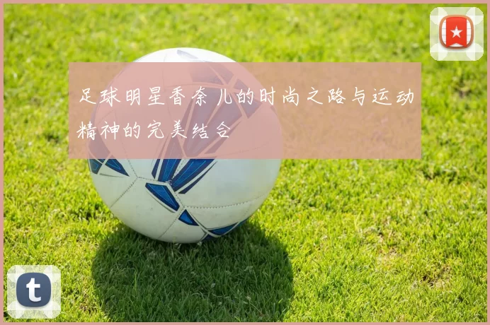 足球明星香奈儿的时尚之路与运动精神的完美结合