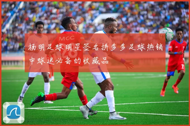 杨明足球明星签名拼多多足球热销中球迷必备的收藏品