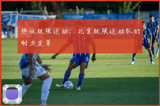 热议极限运动：北京极限运动队的耐力变革