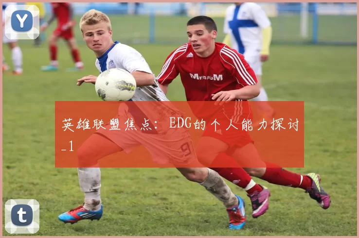 英雄联盟焦点：EDG的个人能力探讨_1