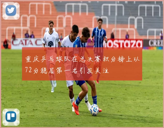 重庆乒乓球队在总决赛积分榜上以72分稳居第一名引发关注