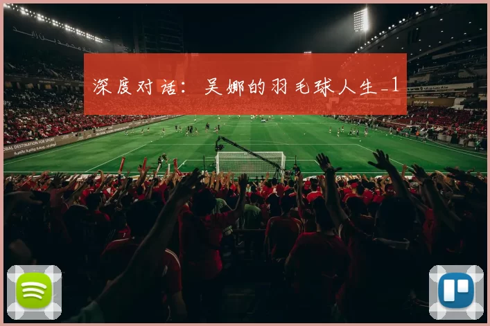 深度对话：吴娜的羽毛球人生_1