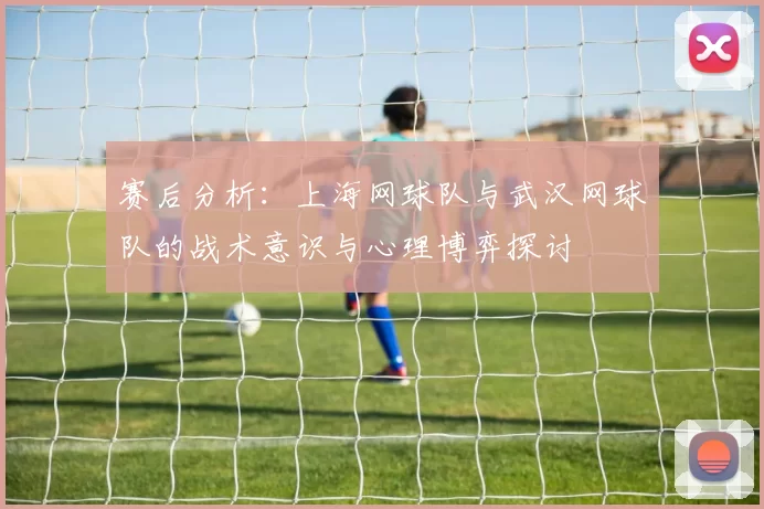 赛后分析：上海网球队与武汉网球队的战术意识与心理博弈探讨