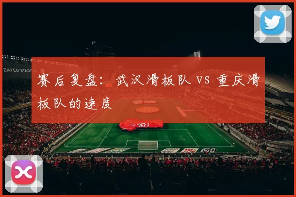 赛后复盘：武汉滑板队 vs 重庆滑板队的速度