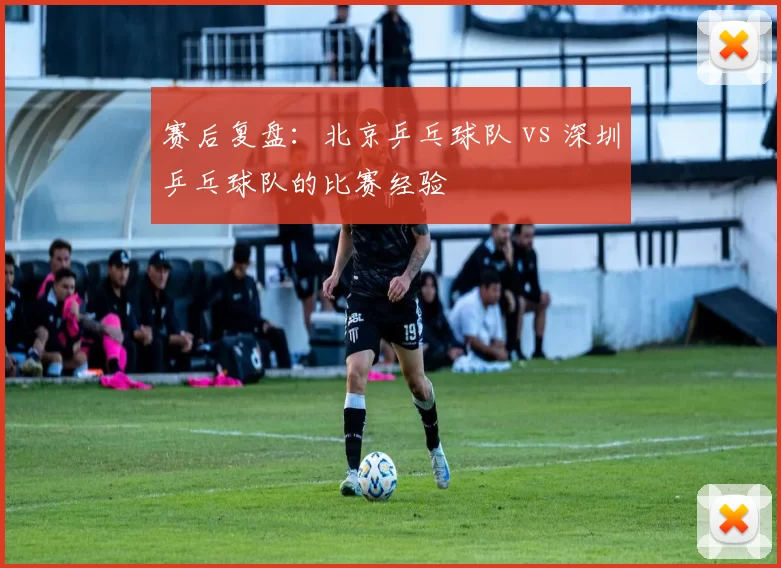赛后复盘：北京乒乓球队 vs 深圳乒乓球队的比赛经验